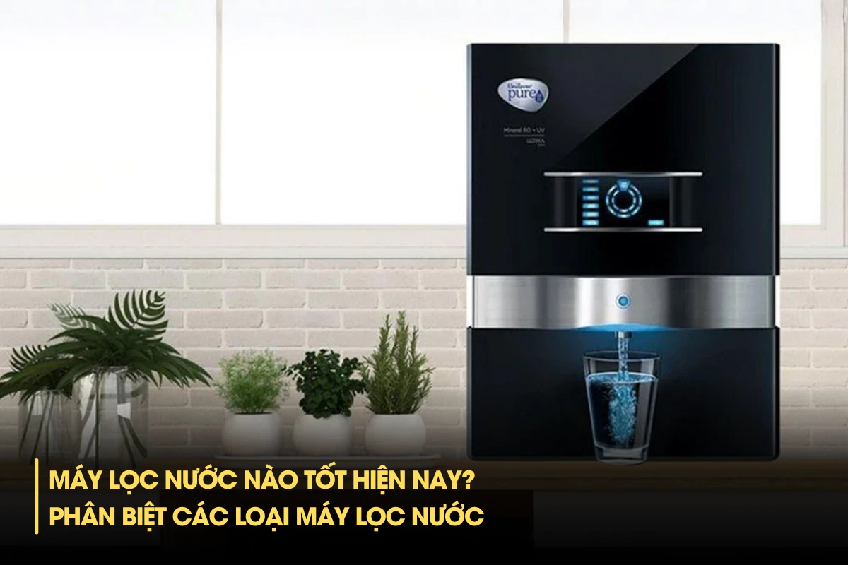 Máy lọc nước nào tốt hiện nay? Phân biệt Các loại máy lọc nước