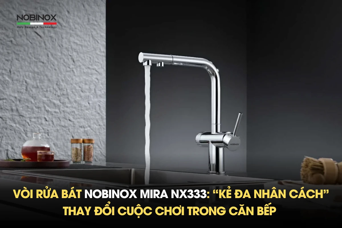 Vòi rửa bát Nobinox MIRA NX333: “Kẻ đa nhân cách” thay đổi cuộc chơi trong căn bếp 
